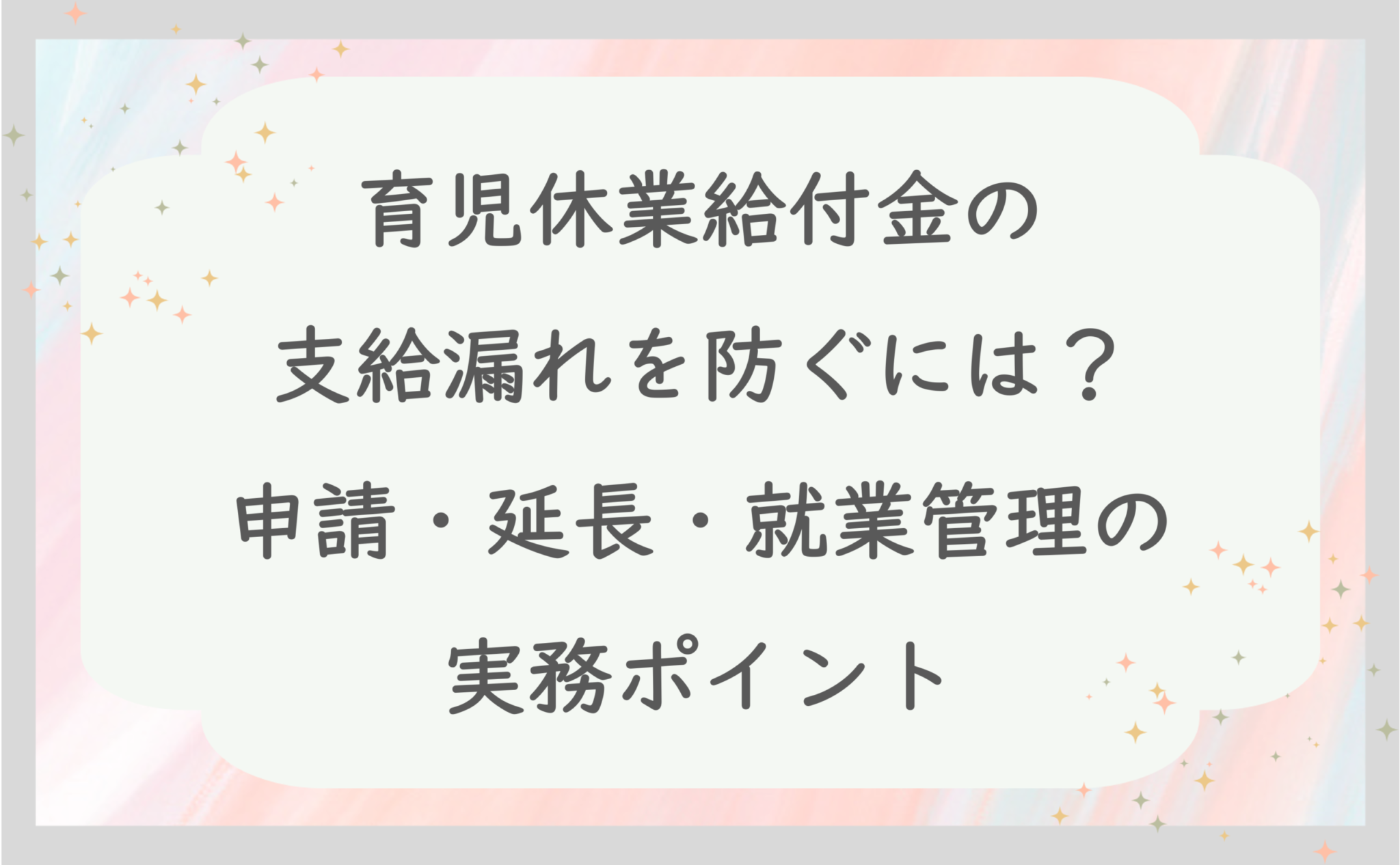 育児休業給付金の支給漏れを防ぐには？申請・延長・就業管理の実務ポイント